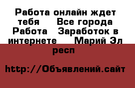 Работа онлайн ждет тебя!  - Все города Работа » Заработок в интернете   . Марий Эл респ.